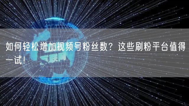 如何轻松增加视频号粉丝数？这些刷粉平台值得一试！