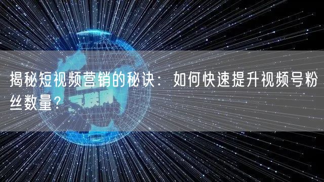 揭秘短视频营销的秘诀：如何快速提升视频号粉丝数量？