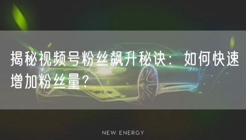 揭秘视频号粉丝飙升秘诀：如何快速增加粉丝量？