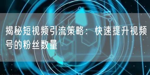 揭秘短视频引流策略：快速提升视频号的粉丝数量