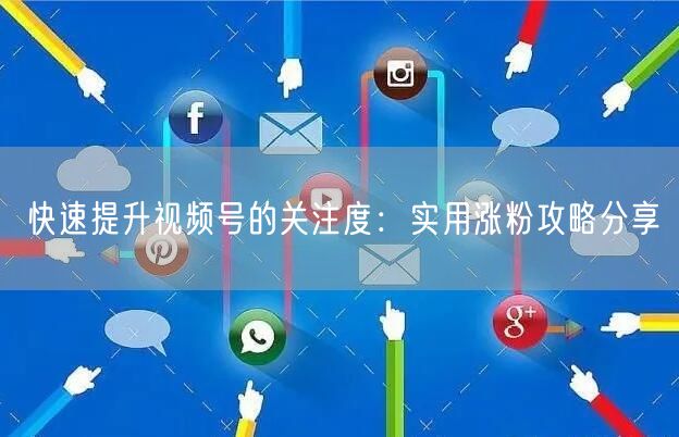 快速提升视频号的关注度：实用涨粉攻略分享