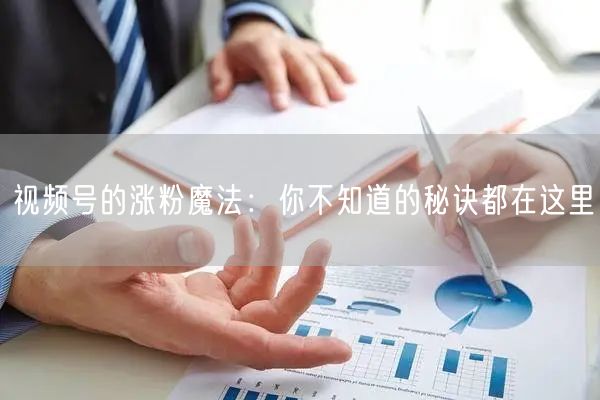 视频号的涨粉魔法：你不知道的秘诀都在这里