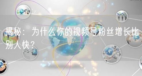揭秘：为什么你的视频号粉丝增长比别人快？