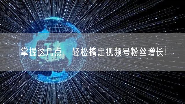 掌握这几点，轻松搞定视频号粉丝增长！