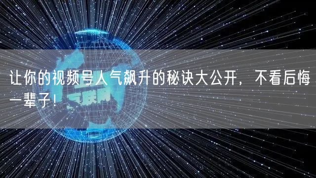 让你的视频号人气飙升的秘诀大公开，不看后悔一辈子！