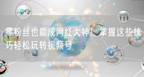 零粉丝也能成网红大神！掌握这些技巧轻松玩转视频号