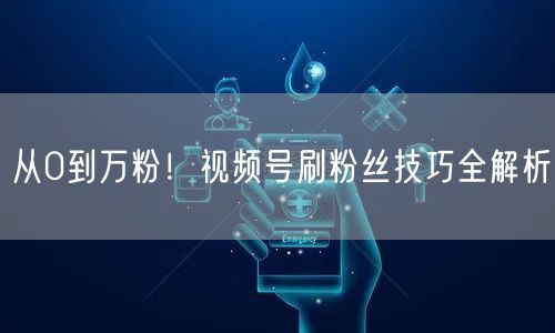 从0到万粉！视频号刷粉丝技巧全解析