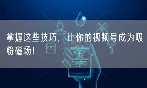 掌握这些技巧，让你的视频号成为吸粉磁场！