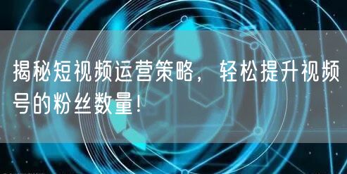 揭秘短视频运营策略，轻松提升视频号的粉丝数量！