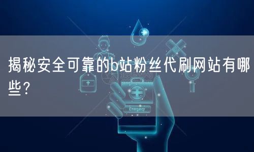 揭秘安全可靠的b站粉丝代刷网站有哪些？