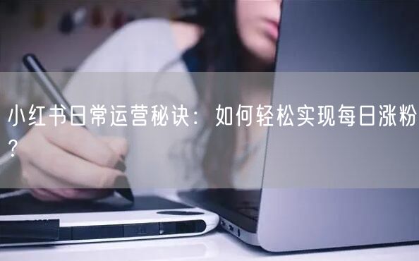 小红书日常运营秘诀：如何轻松实现每日涨粉？