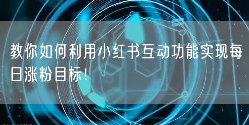 教你如何利用小红书互动功能实现每日涨粉目标！