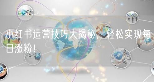 小红书运营技巧大揭秘，轻松实现每日涨粉！
