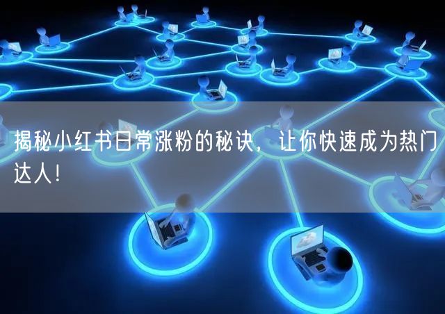 揭秘小红书日常涨粉的秘诀，让你快速成为热门达人！