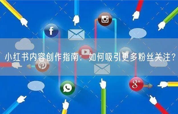小红书内容创作指南：如何吸引更多粉丝关注？