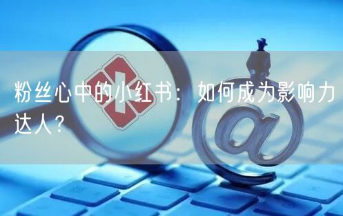 粉丝心中的小红书：如何成为影响力达人？