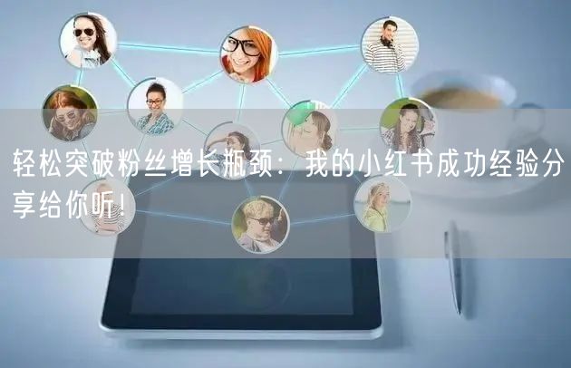 轻松突破粉丝增长瓶颈：我的小红书成功经验分享给你听！