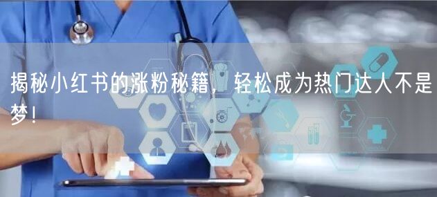 揭秘小红书的涨粉秘籍，轻松成为热门达人不是梦！