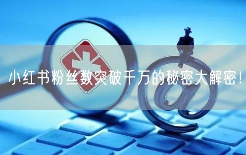 小红书粉丝数突破千万的秘密大解密！
