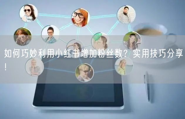 如何巧妙利用小红书增加粉丝数？实用技巧分享！