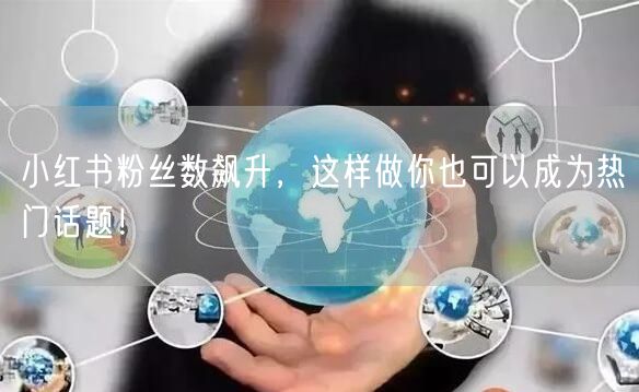 小红书粉丝数飙升，这样做你也可以成为热门话题！