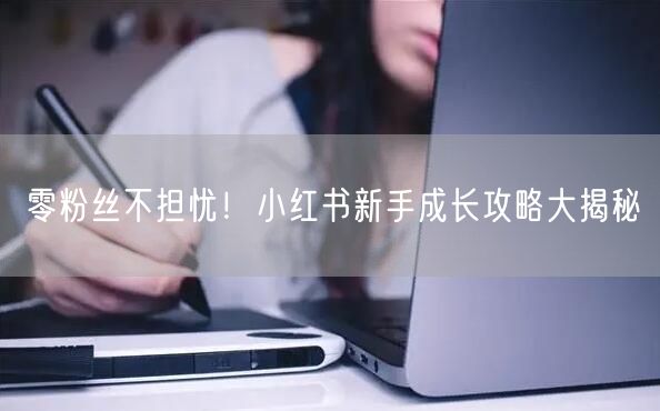 零粉丝不担忧！小红书新手成长攻略大揭秘