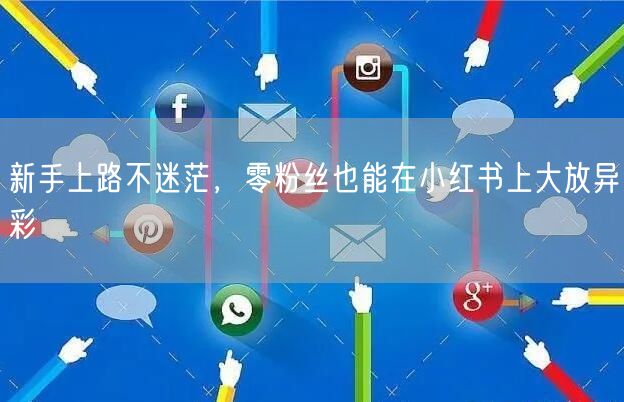 新手上路不迷茫，零粉丝也能在小红书上大放异彩
