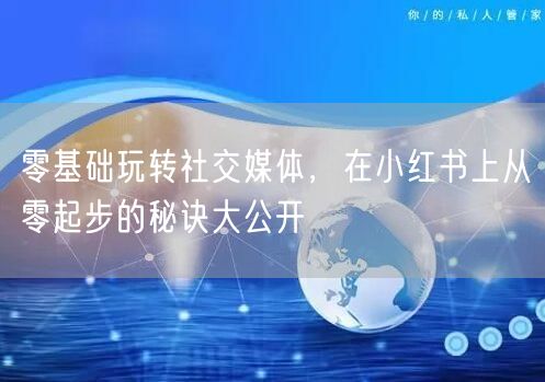 零基础玩转社交媒体，在小红书上从零起步的秘诀大公开