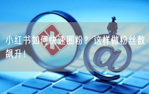 小红书如何快速圈粉？这样做粉丝数飙升！