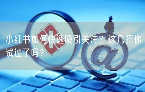 小红书如何快速吸引关注？这几招你试过了吗？