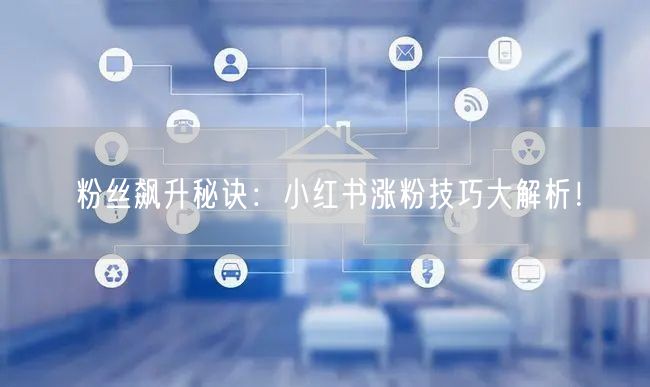 粉丝飙升秘诀：小红书涨粉技巧大解析！