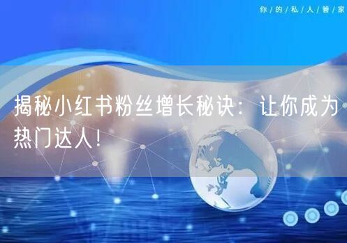 揭秘小红书粉丝增长秘诀：让你成为热门达人！