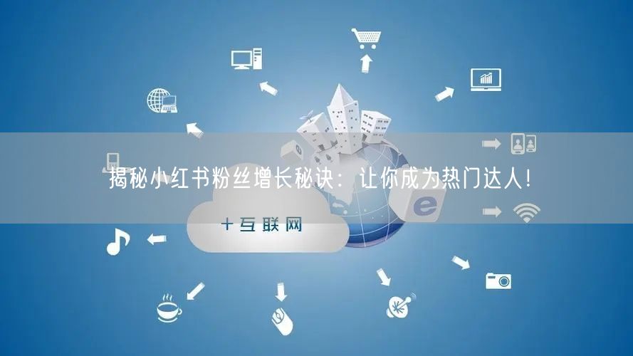揭秘小红书粉丝增长秘诀：让你成为热门达人！