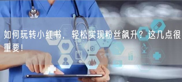 如何玩转小红书，轻松实现粉丝飙升？这几点很重要！