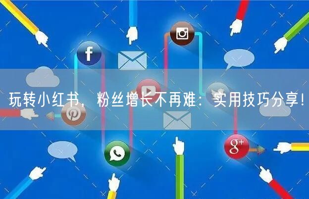 玩转小红书，粉丝增长不再难：实用技巧分享！
