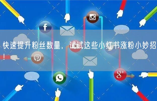 快速提升粉丝数量，试试这些小红书涨粉小妙招！