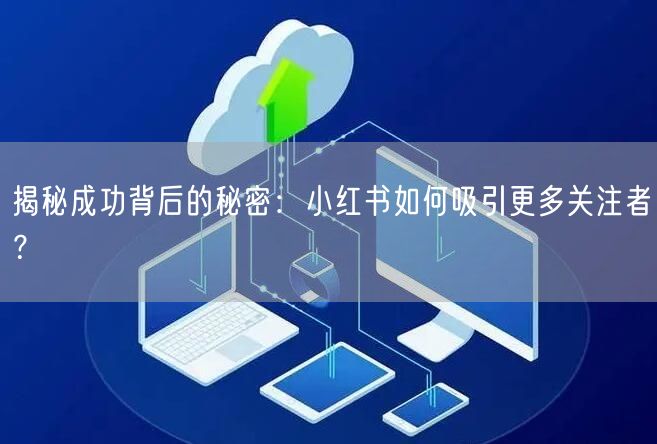 揭秘成功背后的秘密：小红书如何吸引更多关注者？