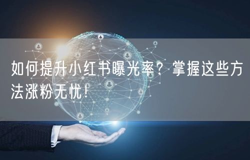如何提升小红书曝光率？掌握这些方法涨粉无忧！