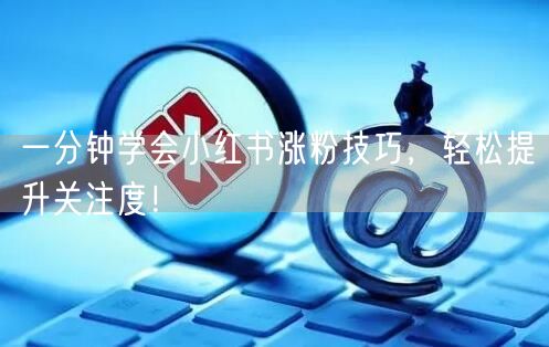 一分钟学会小红书涨粉技巧，轻松提升关注度！