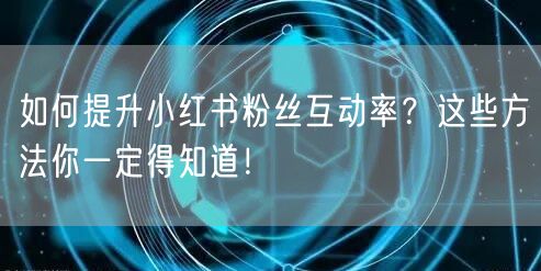 如何提升小红书粉丝互动率？这些方法你一定得知道！