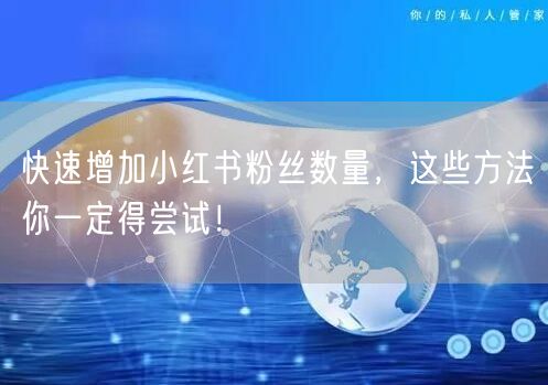 快速增加小红书粉丝数量，这些方法你一定得尝试！