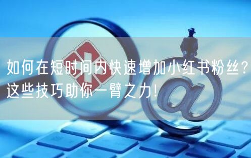 如何在短时间内快速增加小红书粉丝？这些技巧助你一臂之力！