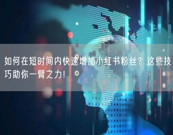 如何在短时间内快速增加小红书粉丝？这些技巧助你一臂之力！