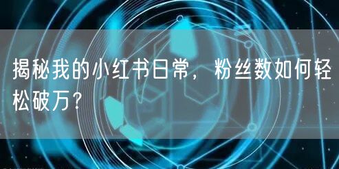 揭秘我的小红书日常，粉丝数如何轻松破万？