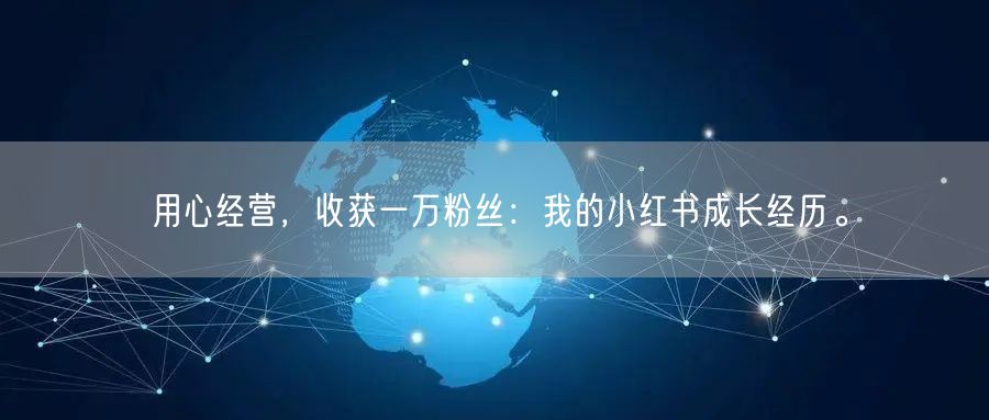 用心经营，收获一万粉丝：我的小红书成长经历。