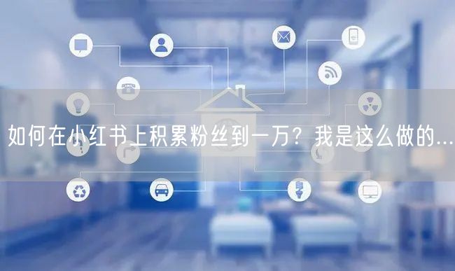 如何在小红书上积累粉丝到一万？我是这么做的...