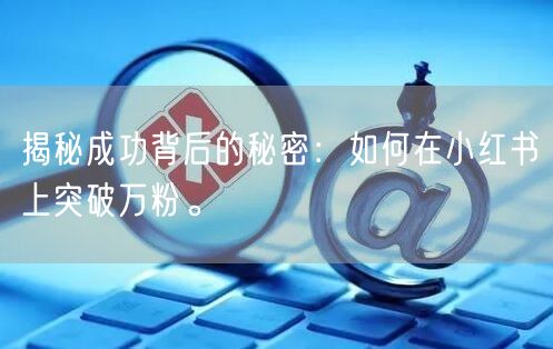 揭秘成功背后的秘密：如何在小红书上突破万粉。