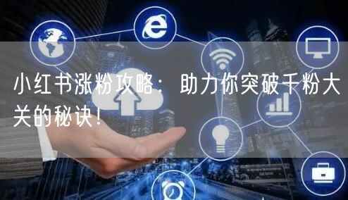 小红书涨粉攻略：助力你突破千粉大关的秘诀！