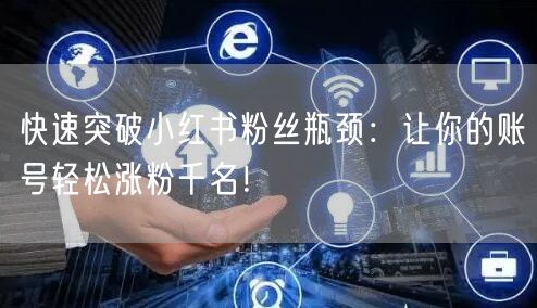 快速突破小红书粉丝瓶颈：让你的账号轻松涨粉千名！