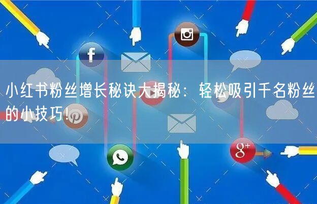 小红书粉丝增长秘诀大揭秘：轻松吸引千名粉丝的小技巧！